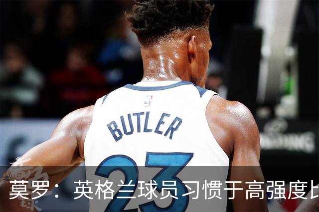 莫罗：英格兰球员习惯于高强度比赛，有很多球员能决定比赛